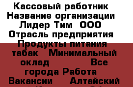 Кассовый работник › Название организации ­ Лидер Тим, ООО › Отрасль предприятия ­ Продукты питания, табак › Минимальный оклад ­ 23 604 - Все города Работа » Вакансии   . Алтайский край,Камень-на-Оби г.
